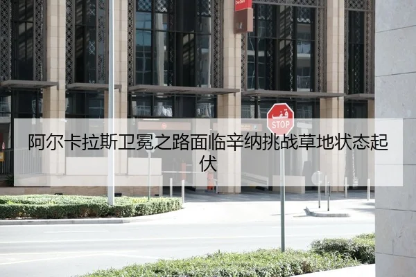 阿尔卡拉斯卫冕之路面临辛纳挑战草地状态起伏