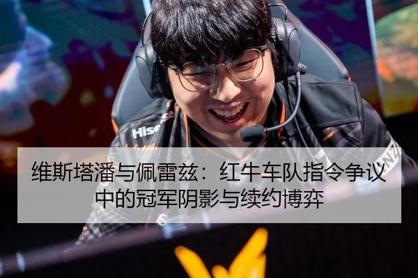 维斯塔潘与佩雷兹：红牛车队指令争议中的冠军阴影与续约博弈