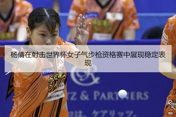 杨倩在射击世界杯女子气步枪资格赛中展现稳定表现