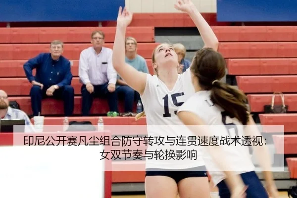 印尼公开赛凡尘组合防守转攻与连贯速度战术透视：女双节奏与轮换影响