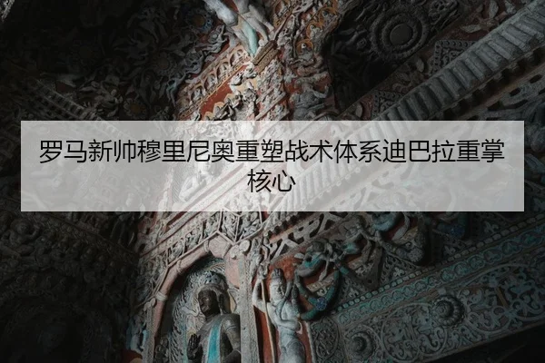 罗马新帅穆里尼奥重塑战术体系迪巴拉重掌核心