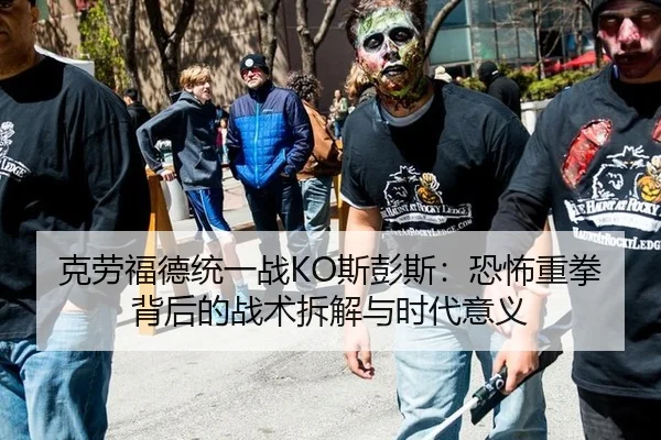克劳福德统一战KO斯彭斯：恐怖重拳背后的战术拆解与时代意义