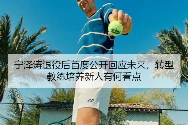 宁泽涛退役后首度公开回应未来，转型教练培养新人有何看点