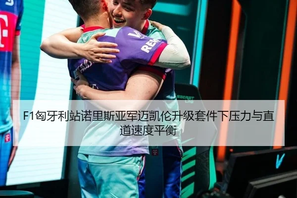 F1匈牙利站诺里斯亚军迈凯伦升级套件下压力与直道速度平衡